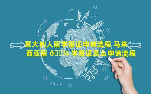 意大利人留学签证申请流程 马来西亚留 🌼 学签证怎么申请流程